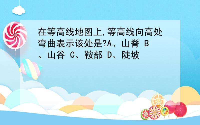 在等高线地图上,等高线向高处弯曲表示该处是?A、山脊 B、山谷 C、鞍部 D、陡坡