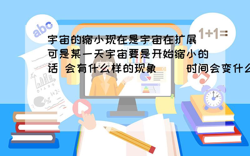 宇宙的缩小现在是宇宙在扩展 可是某一天宇宙要是开始缩小的话 会有什么样的现象`` 时间会变什么样 要是倒流了 地球也会倒流到 以前地球产生之前?更回到 宇宙大爆炸之前?我们人类会变