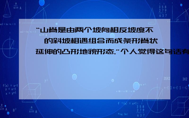 “山脊是由两个坡向相反坡度不一的斜坡相遇组合而成条形脊状延伸的凸形地貌形态.”个人觉得这句话有点抽象,不怎么理解.最好用自己的话,不要百度百科里面的,我已经看过了!