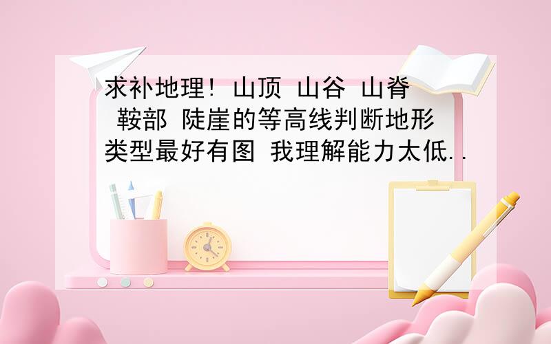 求补地理! 山顶 山谷 山脊 鞍部 陡崖的等高线判断地形类型最好有图 我理解能力太低..