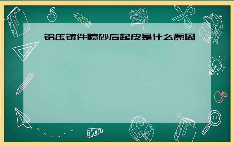 铝压铸件喷砂后起皮是什么原因