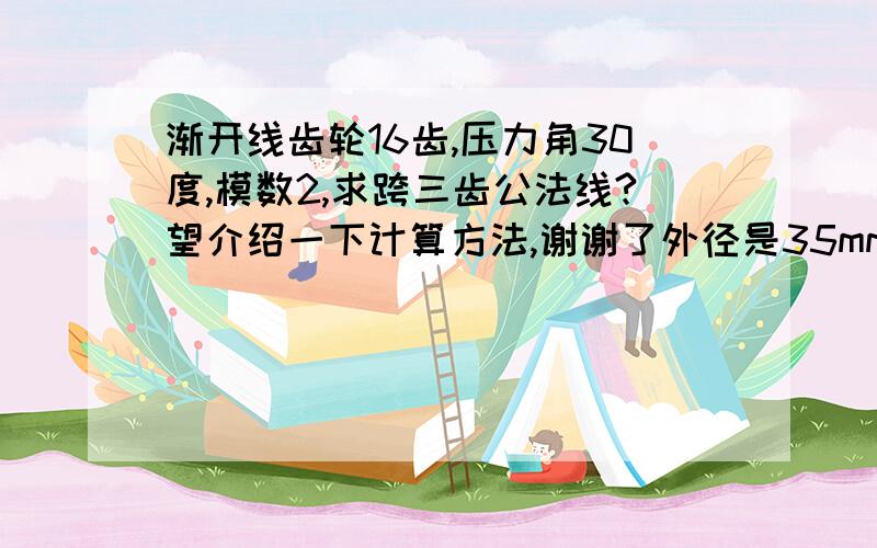 渐开线齿轮16齿,压力角30度,模数2,求跨三齿公法线?望介绍一下计算方法,谢谢了外径是35mm的