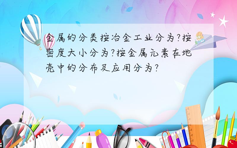 金属的分类按冶金工业分为?按密度大小分为?按金属元素在地壳中的分布及应用分为?