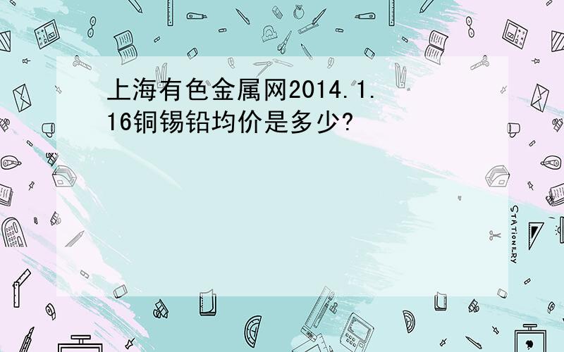 上海有色金属网2014.1.16铜锡铅均价是多少?