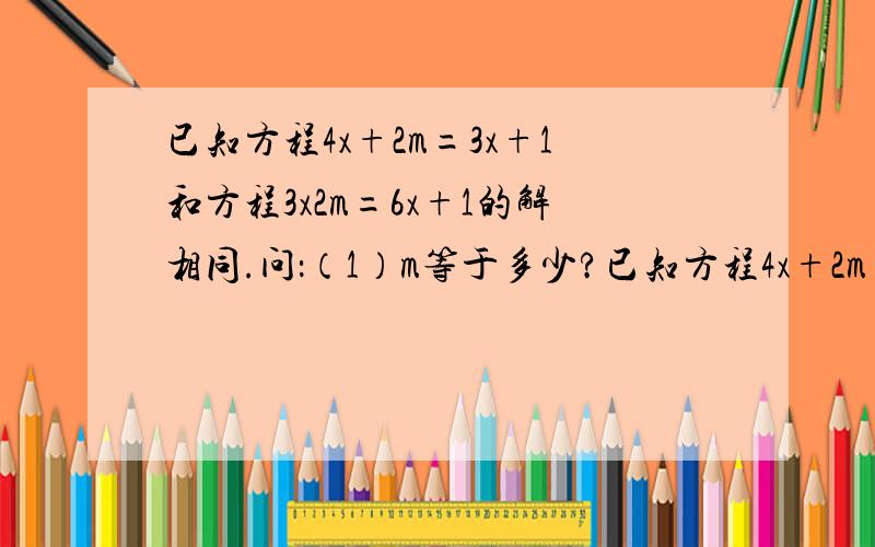 已知方程4x+2m=3x+1和方程3x2m=6x+1的解相同.问：（1）m等于多少?已知方程4x+2m=3x+1和方程3x2m=6x+1的解相同.问：（1）m等于多少?（2）求代数式（-2m）^2003-(m- 3/2)^2004的值.