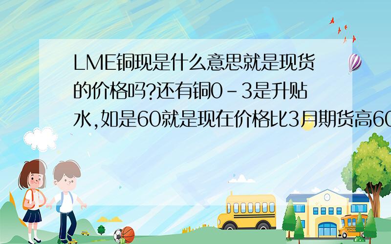 LME铜现是什么意思就是现货的价格吗?还有铜0－3是升贴水,如是60就是现在价格比3月期货高60吗文化软件有懂的来 他后面没有B或者C 他的数字有正负 我自己计算了一下 用LME铜现-LMR铜03 结果得