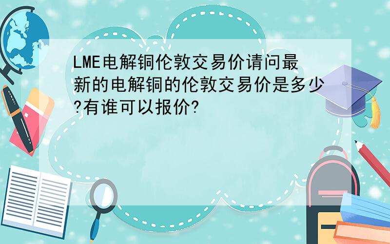 LME电解铜伦敦交易价请问最新的电解铜的伦敦交易价是多少?有谁可以报价?