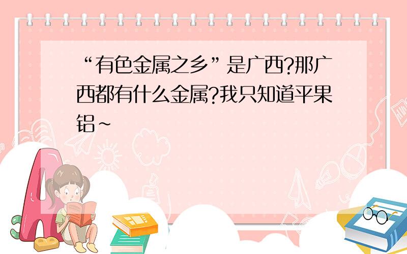 “有色金属之乡”是广西?那广西都有什么金属?我只知道平果铝~