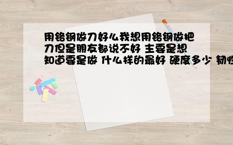 用铬钢做刀好么我想用铬钢做把刀但是朋友都说不好 主要是想知道要是做 什么样的最好 硬度多少 韧性好么