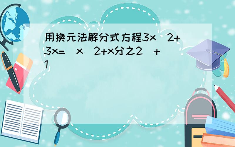 用换元法解分式方程3x^2+3x=（x^2+x分之2）+1