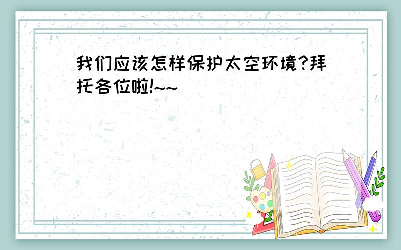 我们应该怎样保护太空环境?拜托各位啦!~~