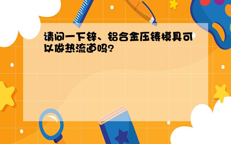 请问一下锌、铝合金压铸模具可以做热流道吗?