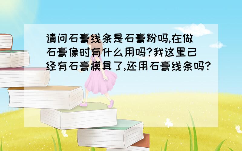 请问石膏线条是石膏粉吗,在做石膏像时有什么用吗?我这里已经有石膏模具了,还用石膏线条吗?