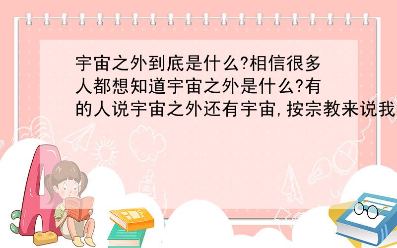 宇宙之外到底是什么?相信很多人都想知道宇宙之外是什么?有的人说宇宙之外还有宇宙,按宗教来说我们所处宇宙是人界宇宙,宇宙之外是神界宇宙,鬼界宇宙等等说也说不清,到底宇宙之外是什