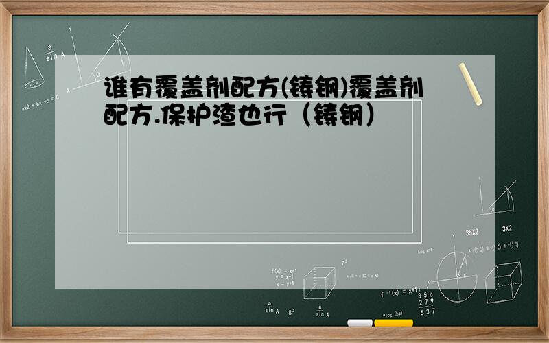 谁有覆盖剂配方(铸钢)覆盖剂配方.保护渣也行（铸钢）