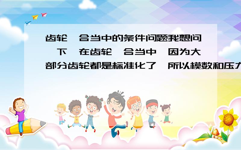 齿轮啮合当中的条件问题我想问一下,在齿轮啮合当中,因为大部分齿轮都是标准化了,所以模数和压力角都是标准的,所以虽然本质上齿轮啮合是要基圆齿距相等,但是可以理解成为模数和压力