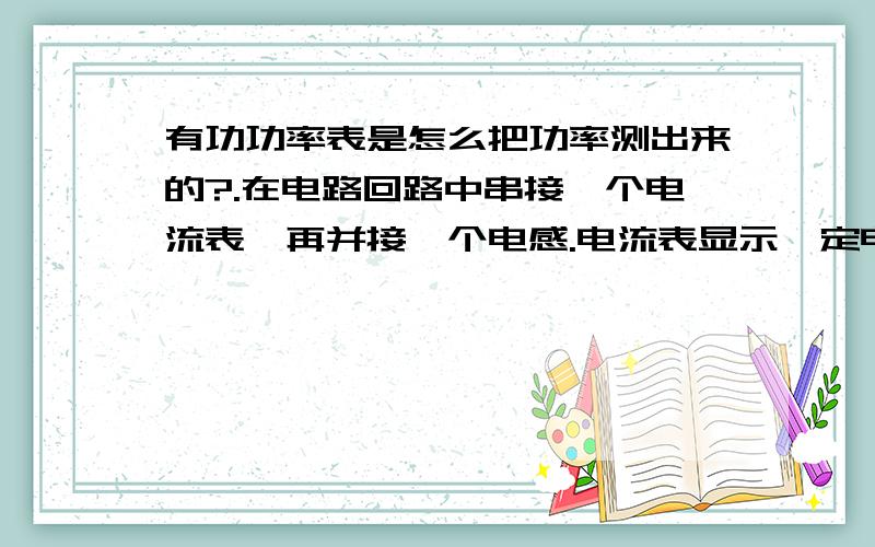 有功功率表是怎么把功率测出来的?.在电路回路中串接一个电流表,再并接一个电感.电流表显示一定电流读数.再接一个有功功率表,功率表显示为0.不要告诉我是有功功率表当然测的就是有功