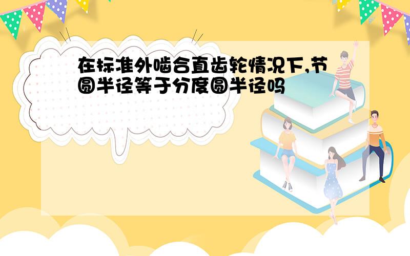 在标准外啮合直齿轮情况下,节圆半径等于分度圆半径吗