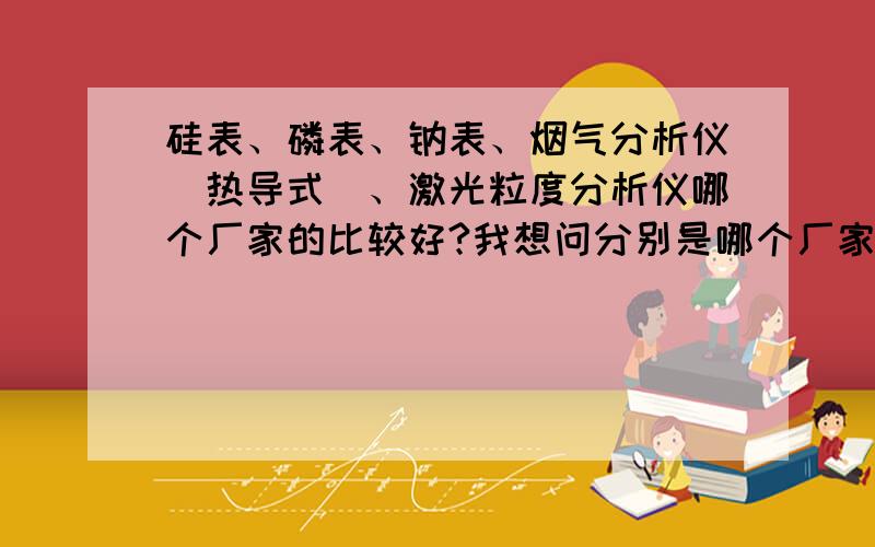 硅表、磷表、钠表、烟气分析仪（热导式）、激光粒度分析仪哪个厂家的比较好?我想问分别是哪个厂家的好、、、