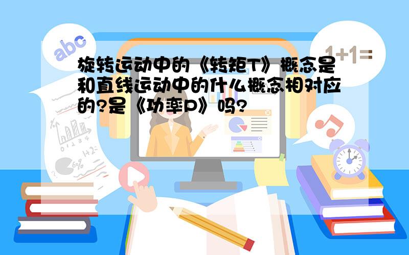 旋转运动中的《转矩T》概念是和直线运动中的什么概念相对应的?是《功率P》吗?