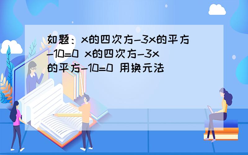 如题：x的四次方-3x的平方-10=0 x的四次方-3x的平方-10=0 用换元法