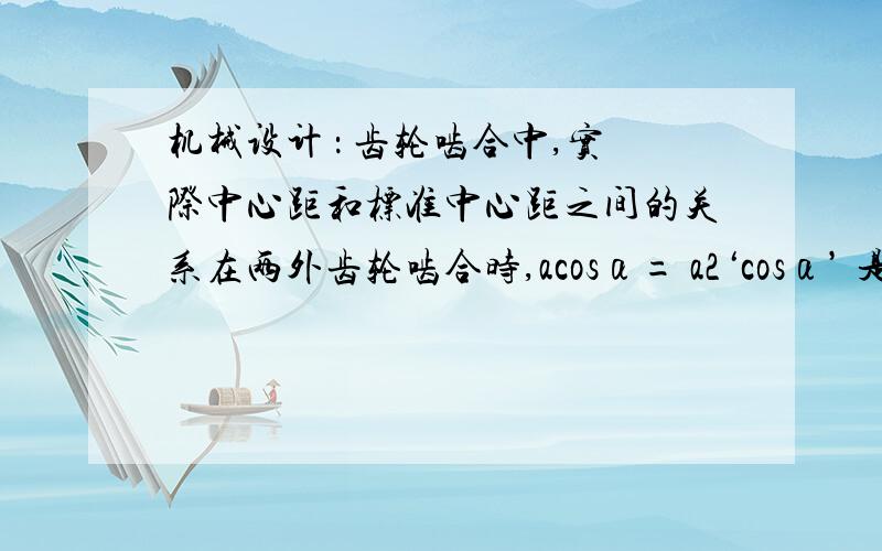 机械设计 ： 齿轮啮合中,实际中心距和标准中心距之间的关系在两外齿轮啮合时,acosα= a2‘cosα’ 是否成立,即标准中心距乘以标准压力角是否等于实际中心距乘以实际压力角?