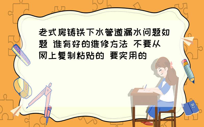 老式房铸铁下水管道漏水问题如题 谁有好的维修方法 不要从网上复制粘贴的 要实用的