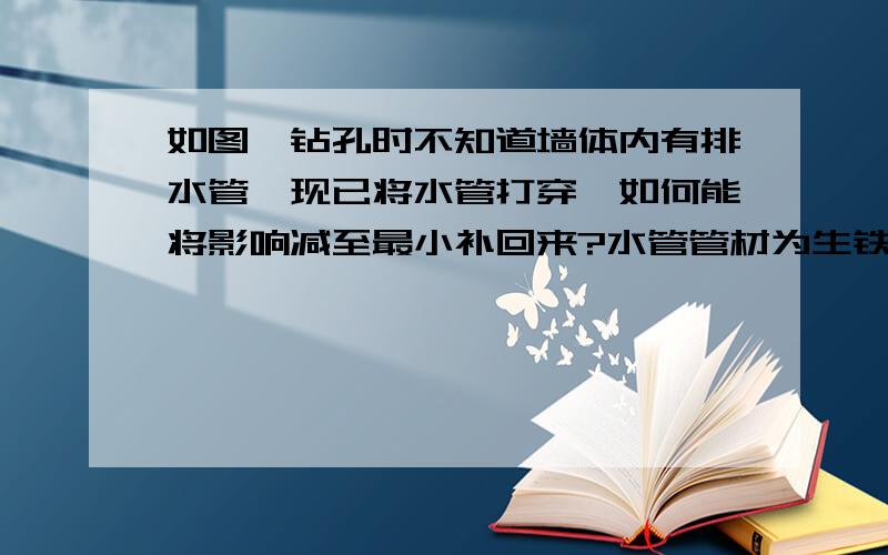 如图,钻孔时不知道墙体内有排水管,现已将水管打穿,如何能将影响减至最小补回来?水管管材为生铁