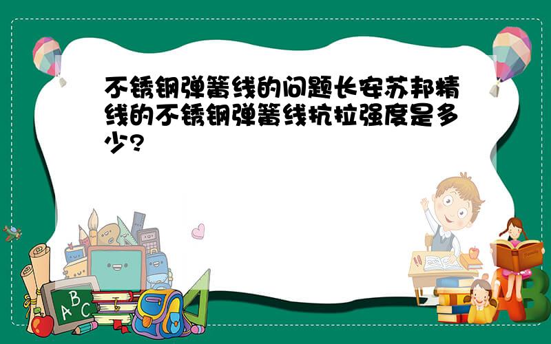 不锈钢弹簧线的问题长安苏邦精线的不锈钢弹簧线抗拉强度是多少?