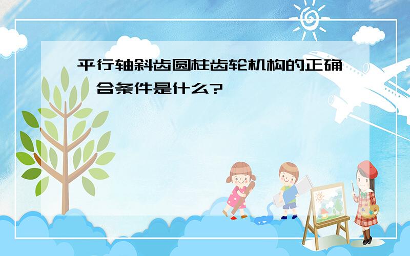 平行轴斜齿圆柱齿轮机构的正确啮合条件是什么?