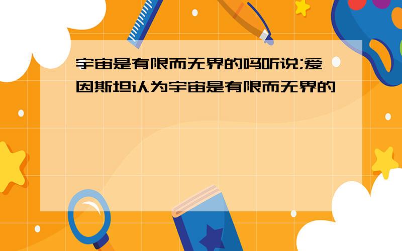 宇宙是有限而无界的吗听说;爱因斯坦认为宇宙是有限而无界的,