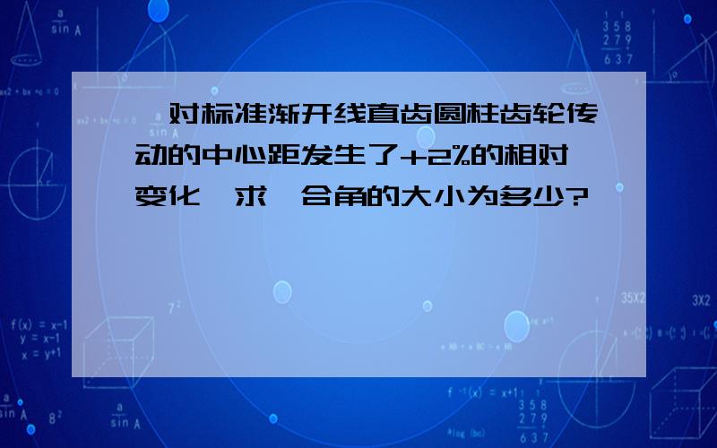 一对标准渐开线直齿圆柱齿轮传动的中心距发生了+2%的相对变化,求啮合角的大小为多少?