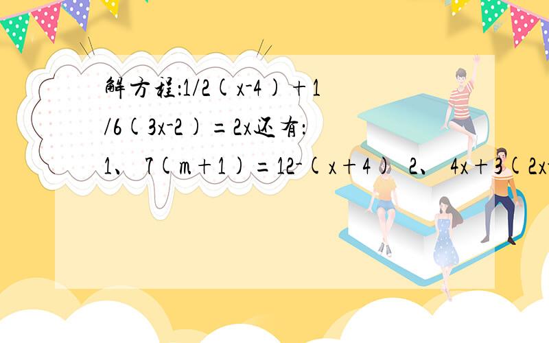 解方程：1/2(x-4)+1/6(3x-2)=2x还有：1、 7(m+1)=12-(x+4)  2、 4x+3(2x-3)=12-(x+4)   3、2/3【3/2(x-4）-6】=2x+1