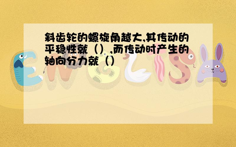 斜齿轮的螺旋角越大,其传动的平稳性就（）,而传动时产生的轴向分力就（）