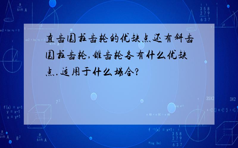 直齿圆柱齿轮的优缺点还有斜齿圆柱齿轮,锥齿轮各有什么优缺点.适用于什么场合?