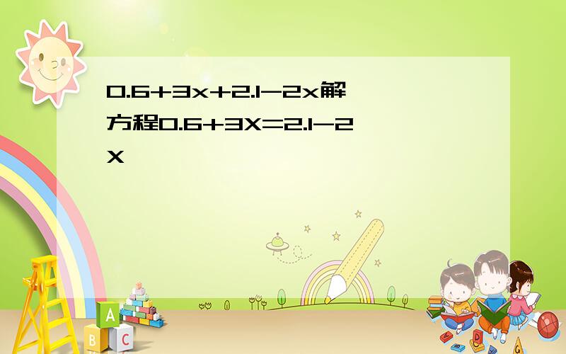 0.6+3x+2.1-2x解方程0.6+3X=2.1-2X