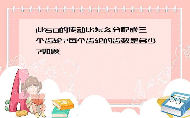 1比50的传动比怎么分配成三个齿轮?每个齿轮的齿数是多少?如题