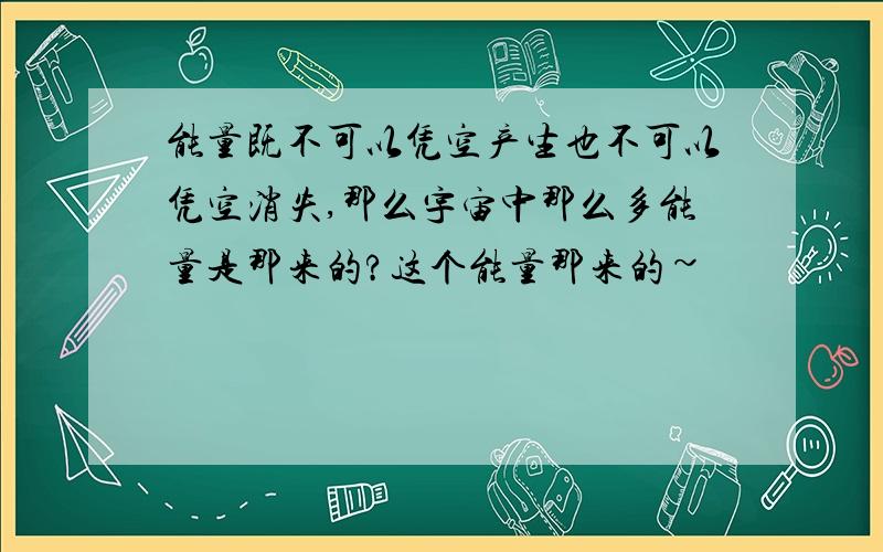 能量既不可以凭空产生也不可以凭空消失,那么宇宙中那么多能量是那来的?这个能量那来的~