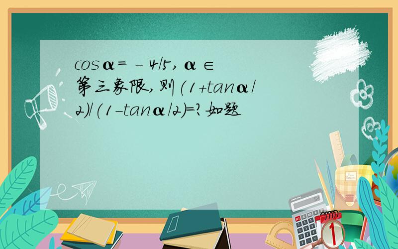 cosα= - 4/5,α∈第三象限,则(1+tanα/2)/(1-tanα/2)=?如题