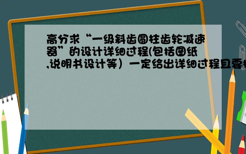 高分求“一级斜齿圆柱齿轮减速器”的设计详细过程(包括图纸,说明书设计等）一定给出详细过程且要标准输出轴转矩：T2=286Nm输出轴转速：n2=297r/min