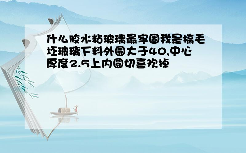 什么胶水粘玻璃最牢固我是搞毛坯玻璃下料外圆大于40,中心厚度2.5上内圆切喜欢掉