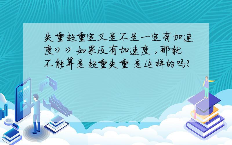 失重超重定义是不是一定有加速度》》如果没有加速度 ,那就不能算是超重失重 是这样的吗?