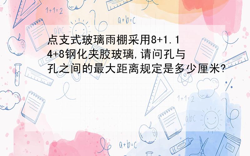 点支式玻璃雨棚采用8+1.14+8钢化夹胶玻璃,请问孔与孔之间的最大距离规定是多少厘米?