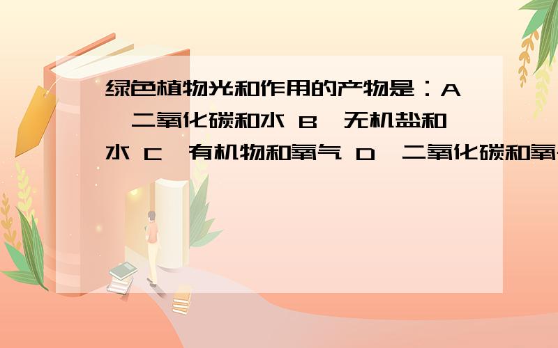 绿色植物光和作用的产物是：A、二氧化碳和水 B、无机盐和水 C、有机物和氧气 D、二氧化碳和氧气 请详解