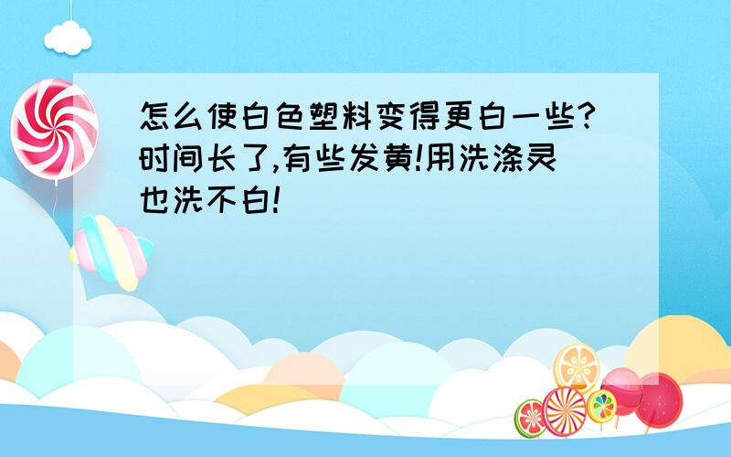 怎么使白色塑料变得更白一些?时间长了,有些发黄!用洗涤灵也洗不白!