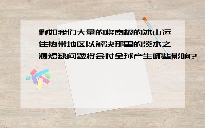 假如我们大量的将南极的冰山运往热带地区以解决那里的淡水之源短缺问题将会对全球产生哪些影响?