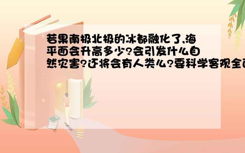 若果南极北极的冰都融化了,海平面会升高多少?会引发什么自然灾害?还将会有人类么?要科学客观全面的说!不要瞎说