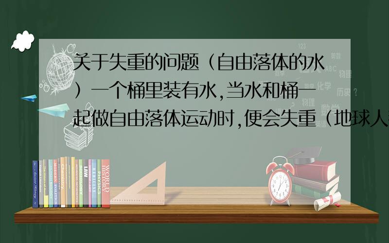 关于失重的问题（自由落体的水）一个桶里装有水,当水和桶一起做自由落体运动时,便会失重（地球人都知道）.为什么此时水的压强就会消失,浮力也会消失?