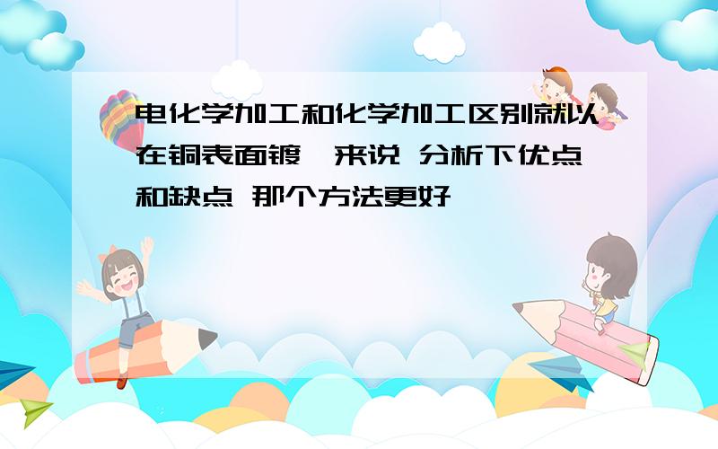 电化学加工和化学加工区别就以在铜表面镀镍来说 分析下优点和缺点 那个方法更好