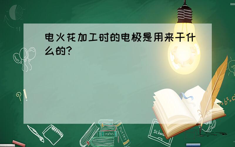 电火花加工时的电极是用来干什么的?